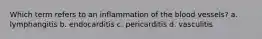 Which term refers to an inflammation of the blood vessels? a. lymphangitis b. endocarditis c. pericarditis d. vasculitis