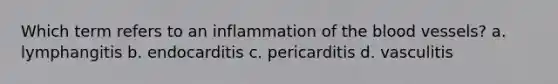 Which term refers to an inflammation of the blood vessels? a. lymphangitis b. endocarditis c. pericarditis d. vasculitis