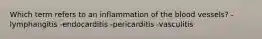 Which term refers to an inflammation of the blood vessels? -lymphangitis -endocarditis -pericarditis -vasculitis