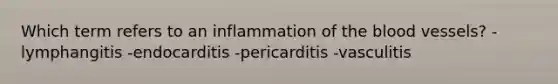 Which term refers to an inflammation of the blood vessels? -lymphangitis -endocarditis -pericarditis -vasculitis