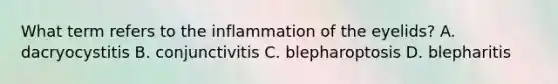 What term refers to the inflammation of the eyelids? A. dacryocystitis B. conjunctivitis C. blepharoptosis D. blepharitis