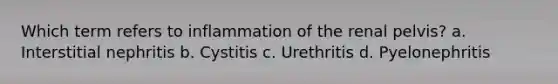 Which term refers to inflammation of the renal pelvis? a. Interstitial nephritis b. Cystitis c. Urethritis d. Pyelonephritis