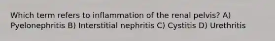 Which term refers to inflammation of the renal pelvis? A) Pyelonephritis B) Interstitial nephritis C) Cystitis D) Urethritis