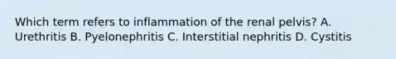 Which term refers to inflammation of the renal pelvis? A. Urethritis B. Pyelonephritis C. Interstitial nephritis D. Cystitis