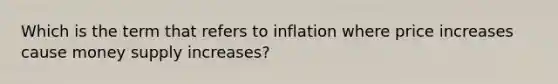 Which is the term that refers to inflation where price increases cause money supply increases?