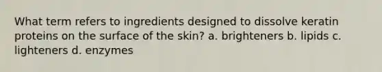 What term refers to ingredients designed to dissolve keratin proteins on the surface of the skin? a. brighteners b. lipids c. lighteners d. enzymes