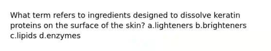 What term refers to ingredients designed to dissolve keratin proteins on the surface of the skin? a.lighteners b.brighteners c.lipids d.enzymes