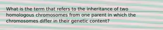 What is the term that refers to the inheritance of two homologous chromosomes from one parent in which the chromosomes differ in their genetic content?