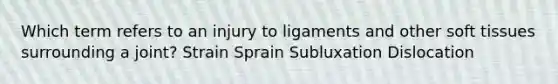 Which term refers to an injury to ligaments and other soft tissues surrounding a joint? Strain Sprain Subluxation Dislocation