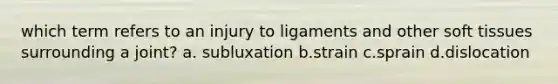 which term refers to an injury to ligaments and other soft tissues surrounding a joint? a. subluxation b.strain c.sprain d.dislocation