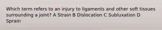 Which term refers to an injury to ligaments and other soft tissues surrounding a joint? A Strain B Dislocation C Subluxation D Sprain