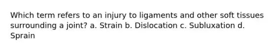 Which term refers to an injury to ligaments and other soft tissues surrounding a joint? a. Strain b. Dislocation c. Subluxation d. Sprain