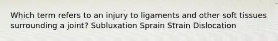 Which term refers to an injury to ligaments and other soft tissues surrounding a joint? Subluxation Sprain Strain Dislocation