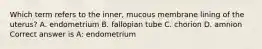 Which term refers to the inner, mucous membrane lining of the uterus? A. endometrium B. fallopian tube C. chorion D. amnion Correct answer is A: endometrium