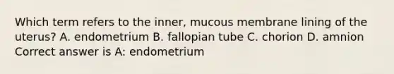 Which term refers to the inner, mucous membrane lining of the uterus? A. endometrium B. fallopian tube C. chorion D. amnion Correct answer is A: endometrium