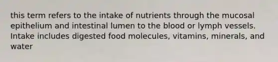 this term refers to the intake of nutrients through the mucosal epithelium and intestinal lumen to the blood or lymph vessels. Intake includes digested food molecules, vitamins, minerals, and water