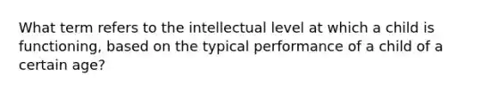 What term refers to the intellectual level at which a child is functioning, based on the typical performance of a child of a certain age?