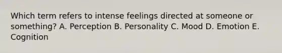 Which term refers to intense feelings directed at someone or​ something? A. Perception B. Personality C. Mood D. Emotion E. Cognition