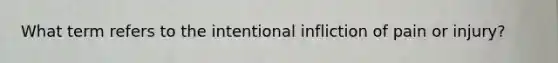 What term refers to the intentional infliction of pain or injury?