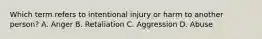 Which term refers to intentional injury or harm to another person? A. Anger B. Retaliation C. Aggression D. Abuse