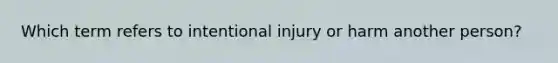 Which term refers to intentional injury or harm another person?