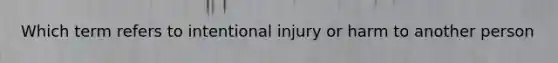 Which term refers to intentional injury or harm to another person