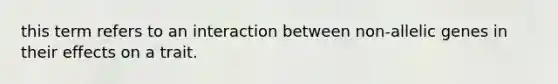 this term refers to an interaction between non-allelic genes in their effects on a trait.