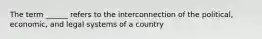 The term ______ refers to the interconnection of the political, economic, and legal systems of a country