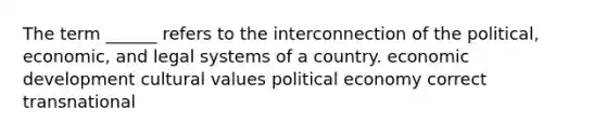 The term ______ refers to the interconnection of the political, economic, and legal systems of a country. economic development cultural values political economy correct transnational