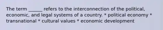 The term ______ refers to the interconnection of the political, economic, and legal systems of a country. * political economy * transnational * <a href='https://www.questionai.com/knowledge/kyz76nVU9o-cultural-values' class='anchor-knowledge'>cultural values</a> * economic development