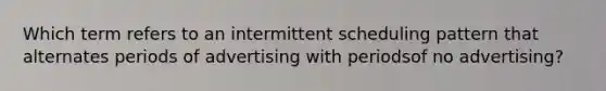 Which term refers to an intermittent scheduling pattern that alternates periods of advertising with periodsof no advertising?