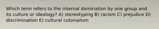 Which term refers to the internal domination by one group and its culture or ideology? A) stereotyping B) racism C) prejudice D) discrimination E) cultural colonialism