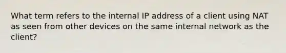 What term refers to the internal IP address of a client using NAT as seen from other devices on the same internal network as the client?