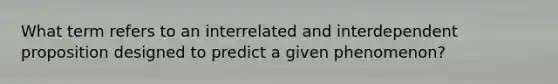 What term refers to an interrelated and interdependent proposition designed to predict a given phenomenon?