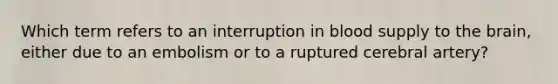 Which term refers to an interruption in blood supply to the brain, either due to an embolism or to a ruptured cerebral artery?