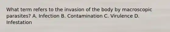 What term refers to the invasion of the body by macroscopic parasites? A. Infection B. Contamination C. Virulence D. Infestation