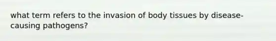 what term refers to the invasion of body tissues by disease-causing pathogens?