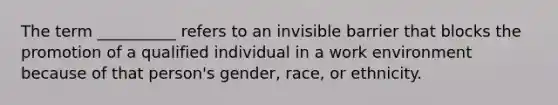 The term __________ refers to an invisible barrier that blocks the promotion of a qualified individual in a work environment because of that person's gender, race, or ethnicity.