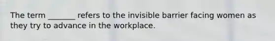 The term _______ refers to the invisible barrier facing women as they try to advance in the workplace.