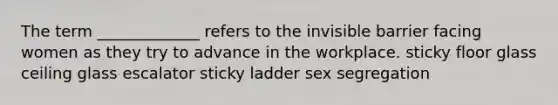 The term _____________ refers to the invisible barrier facing women as they try to advance in the workplace. sticky floor glass ceiling glass escalator sticky ladder sex segregation