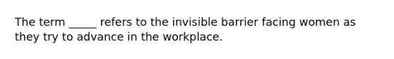 The term _____ refers to the invisible barrier facing women as they try to advance in the workplace.