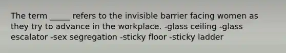 The term _____ refers to the invisible barrier facing women as they try to advance in the workplace. -glass ceiling -glass escalator -sex segregation -sticky floor -sticky ladder