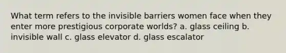 What term refers to the invisible barriers women face when they enter more prestigious corporate worlds? a. glass ceiling b. invisible wall c. glass elevator d. glass escalator