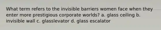 What term refers to the invisible barriers women face when they enter more prestigious corporate worlds? a. glass ceiling b. invisible wall c. glasslevator d. glass escalator