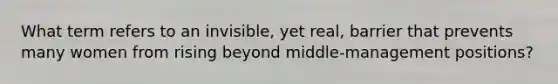 What term refers to an invisible, yet real, barrier that prevents many women from rising beyond middle-management positions?