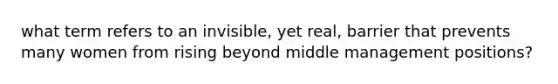 what term refers to an invisible, yet real, barrier that prevents many women from rising beyond middle management positions?