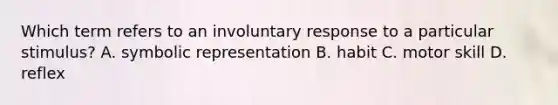 Which term refers to an involuntary response to a particular stimulus? A. symbolic representation B. habit C. motor skill D. reflex