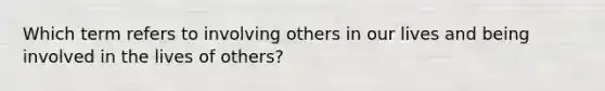 Which term refers to involving others in our lives and being involved in the lives of others?