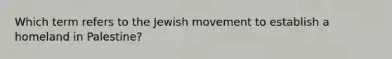 Which term refers to the Jewish movement to establish a homeland in Palestine?