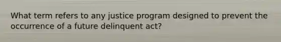 What term refers to any justice program designed to prevent the occurrence of a future delinquent act?